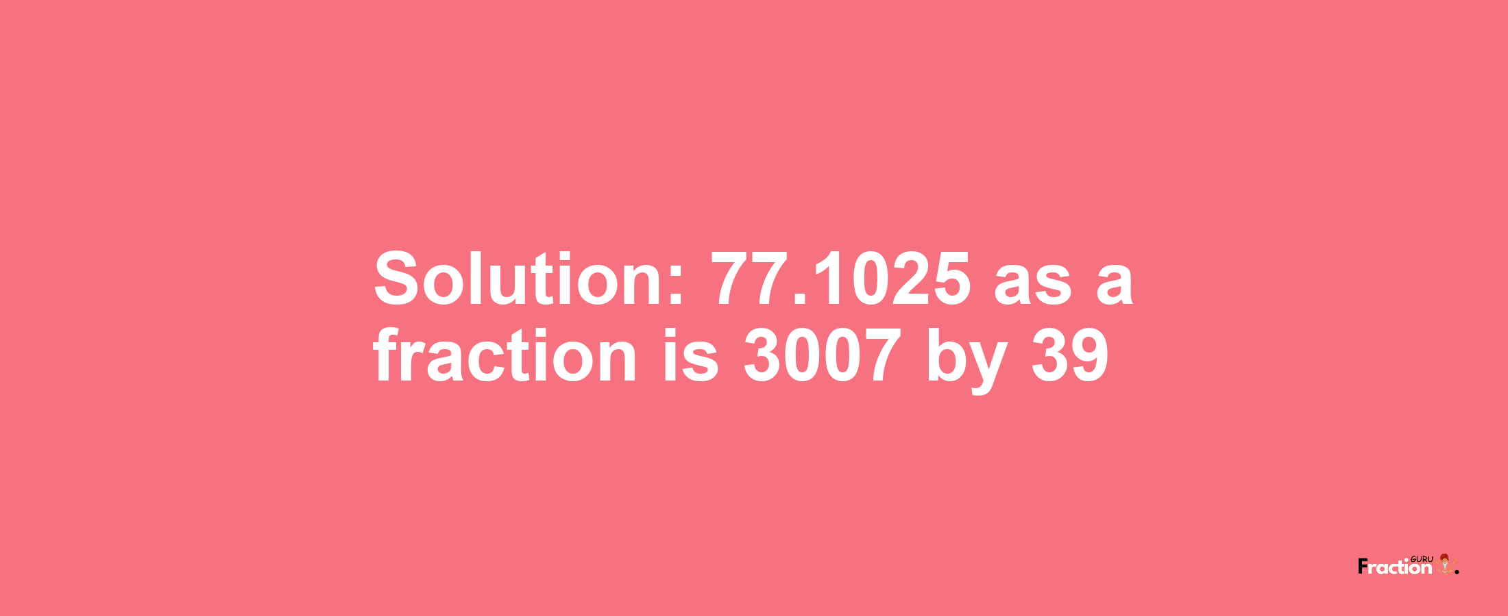 Solution:77.1025 as a fraction is 3007/39